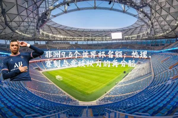 非洲9.5个世界杯名额：地理、赛制与竞技权力的再分配