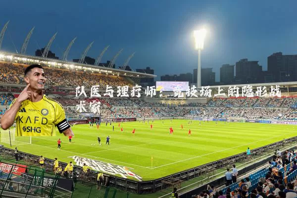 队医与理疗师:竞技场上的隐形战术家