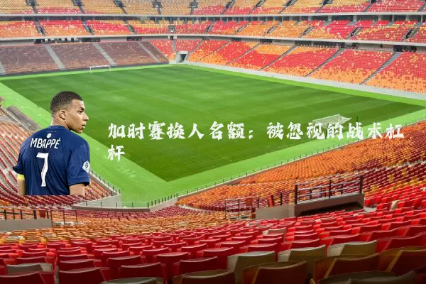 加时赛换人名额:被忽视的战术杠杆