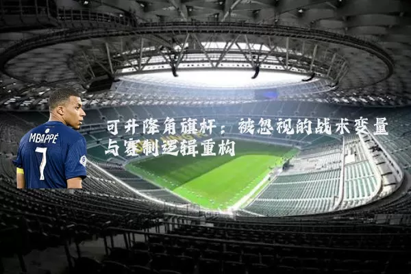 可升降角旗杆：被忽视的战术变量与赛制逻辑重构