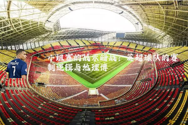 小组赛的战术暗战：英超球队的赛制逻辑与地理博弈