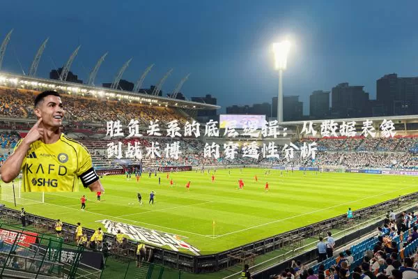 胜负关系的底层逻辑：从数据表象到战术博弈的穿透性分析