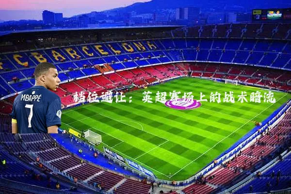 档位避让：英超赛场上的战术暗流