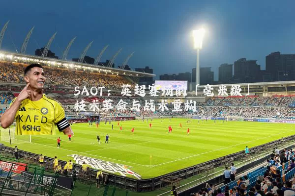 SAOT:英超赛场的「毫米级」技术革命与战术重构