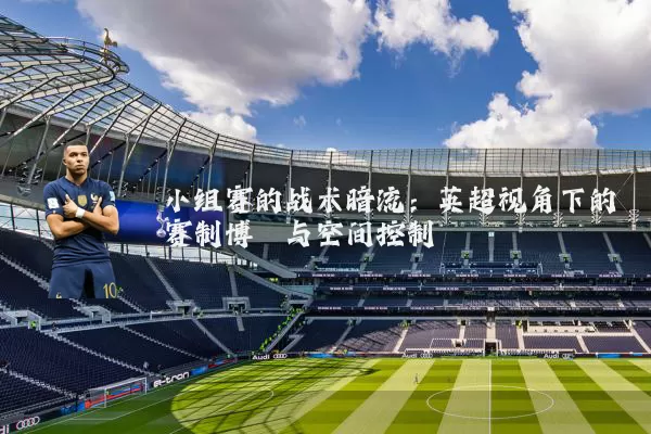 小组赛的战术暗流：英超视角下的赛制博弈与空间控制