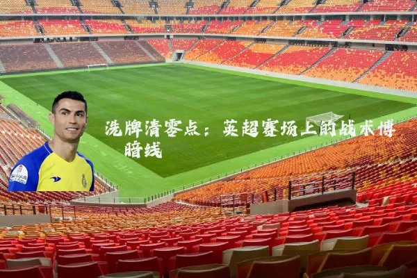 洗牌清零点:英超赛场上的战术博弈暗线