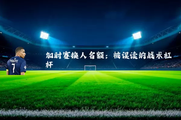 加时赛换人名额:被误读的战术杠杆