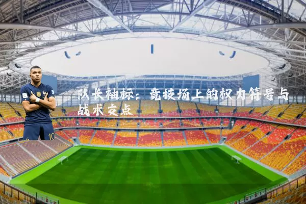 队长袖标：竞技场上的权力符号与战术支点