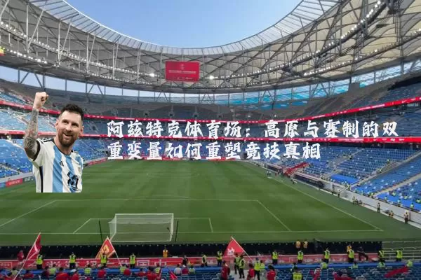 阿兹特克体育场：高原与赛制的双重变量如何重塑竞技真相